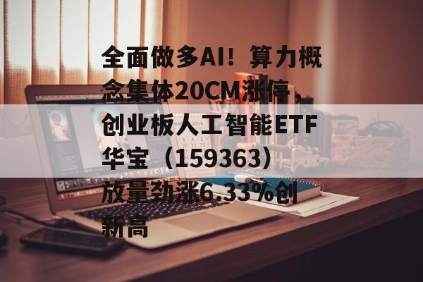 全面做多AI！算力概念集体20CM涨停，创业板人工智能ETF华宝（159363）放量劲涨6.33%创新高-第1张图片-