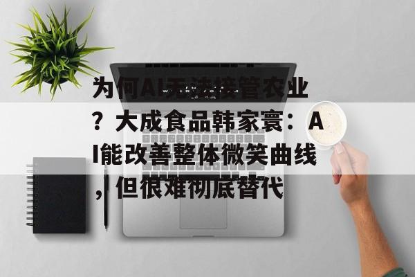 为何AI无法接管农业？大成食品韩家寰：AI能改善整体微笑曲线，但很难彻底替代-第1张图片-