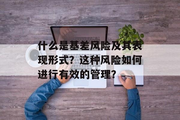 什么是基差风险及其表现形式？这种风险如何进行有效的管理？-第1张图片-