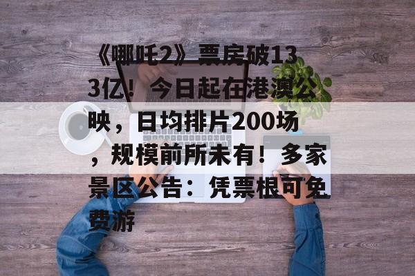 《哪吒2》票房破133亿！今日起在港澳公映，日均排片200场，规模前所未有！多家景区公告：凭票根可免费游-第1张图片-