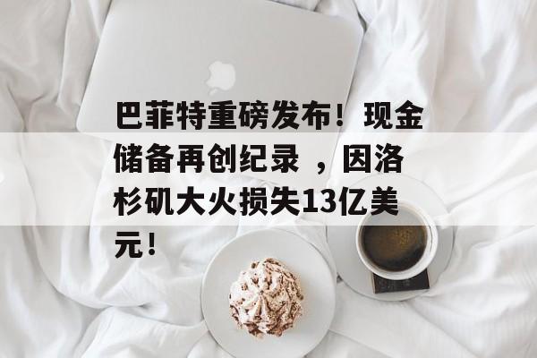 巴菲特重磅发布！现金储备再创纪录 ，因洛杉矶大火损失13亿美元！-第1张图片-