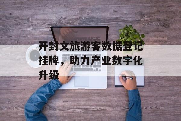 开封文旅游客数据登记挂牌，助力产业数字化升级-第1张图片-