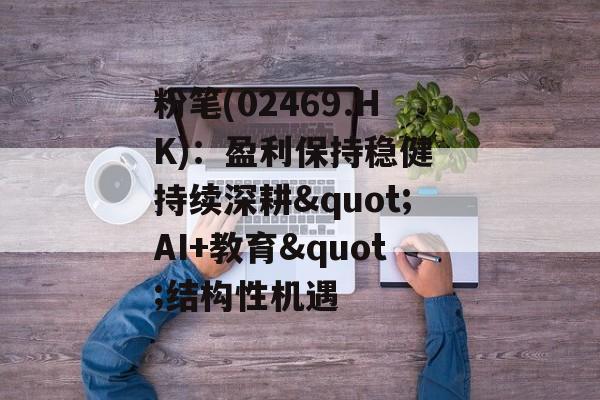 粉笔(02469.HK)：盈利保持稳健 持续深耕"AI+教育"结构性机遇-第1张图片-