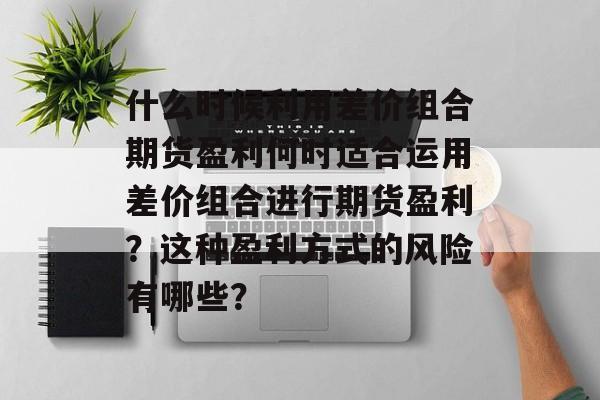 什么时候利用差价组合期货盈利何时适合运用差价组合进行期货盈利？这种盈利方式的风险有哪些？-第1张图片-