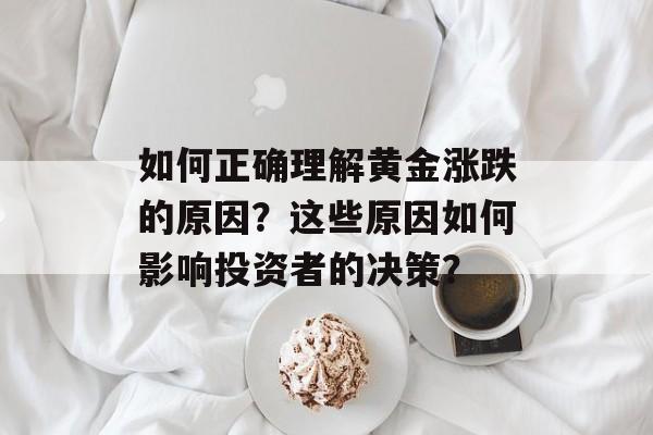 如何正确理解黄金涨跌的原因？这些原因如何影响投资者的决策？-第1张图片-