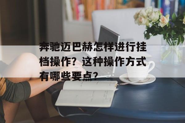 奔驰迈巴赫怎样进行挂档操作？这种操作方式有哪些要点？-第1张图片-