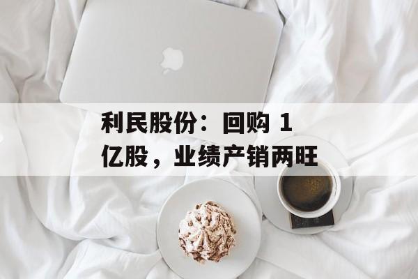利民股份：回购 1 亿股，业绩产销两旺-第1张图片-