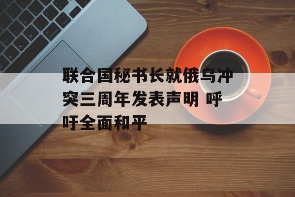 联合国秘书长就俄乌冲突三周年发表声明 呼吁全面和平-第1张图片-