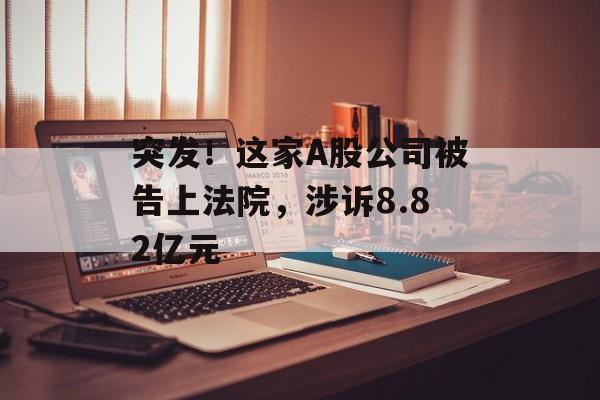 突发！这家A股公司被告上法院，涉诉8.82亿元-第1张图片-