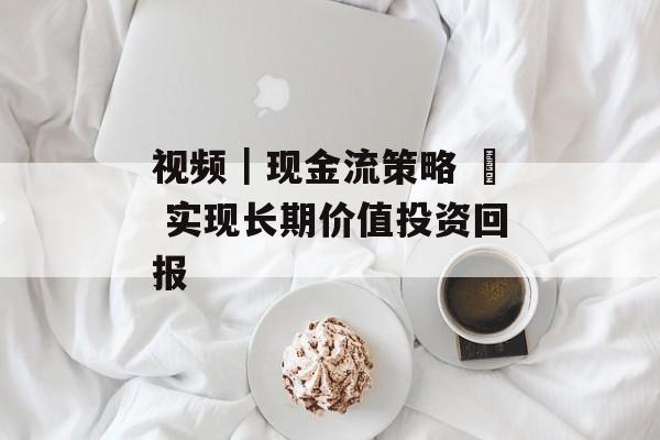 视频｜现金流策略 – 实现长期价值投资回报-第1张图片-