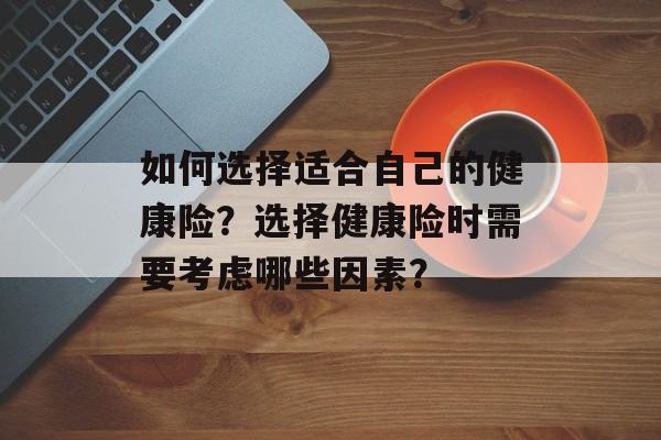 如何选择适合自己的健康险？选择健康险时需要考虑哪些因素？-第1张图片-