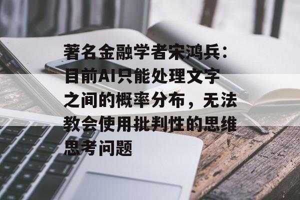 著名金融学者宋鸿兵：目前AI只能处理文字之间的概率分布，无法教会使用批判性的思维思考问题-第1张图片-