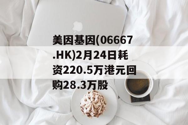美因基因(06667.HK)2月24日耗资220.5万港元回购28.3万股-第1张图片-