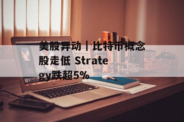 美股异动｜比特币概念股走低 Strategy跌超5%-第1张图片-