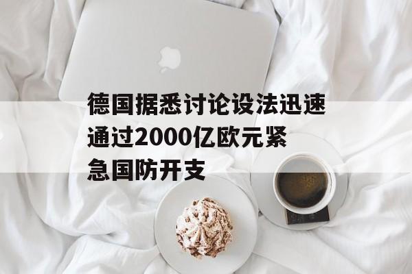 德国据悉讨论设法迅速通过2000亿欧元紧急国防开支-第1张图片-