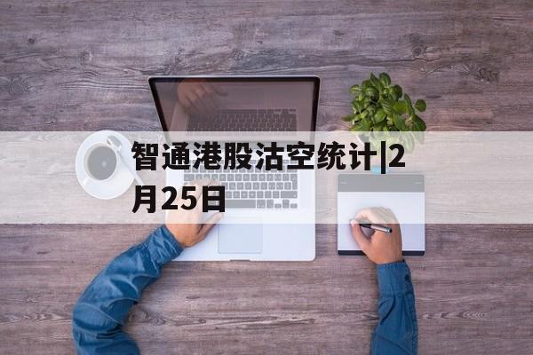 智通港股沽空统计|2月25日-第1张图片-