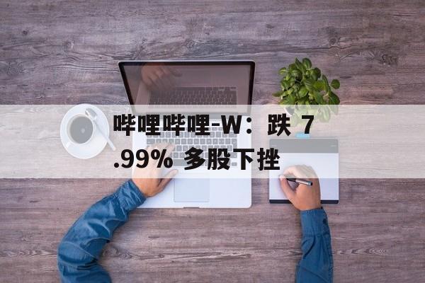 哔哩哔哩-W：跌 7.99% 多股下挫-第1张图片-