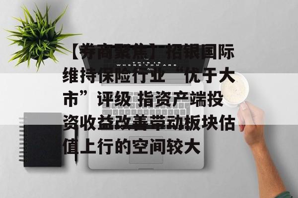 【券商聚焦】招银国际维持保险行业“优于大市”评级 指资产端投资收益改善带动板块估值上行的空间较大-第1张图片-