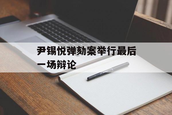 尹锡悦弹劾案举行最后一场辩论-第1张图片-