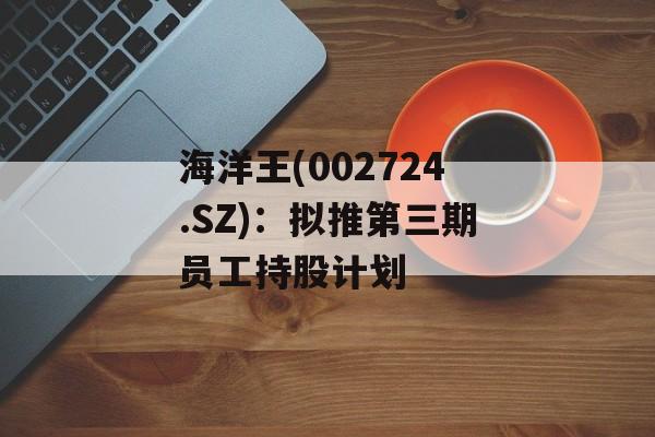 海洋王(002724.SZ)：拟推第三期员工持股计划-第1张图片-