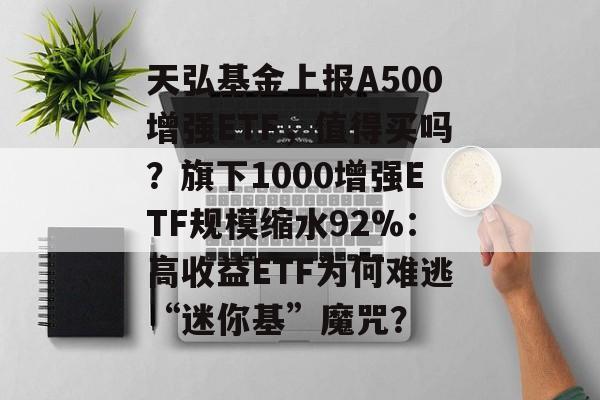 天弘基金上报A500增强ETF，值得买吗？旗下1000增强ETF规模缩水92%：高收益ETF为何难逃“迷你基”魔咒？-第1张图片-