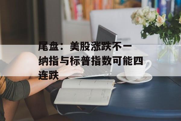 尾盘：美股涨跌不一 纳指与标普指数可能四连跌-第1张图片-