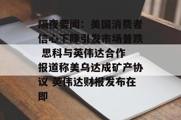 隔夜要闻：美国消费者信心下降引发市场普跌 思科与英伟达合作 报道称美乌达成矿产协议 英伟达财报发布在即-第1张图片-