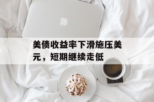 美债收益率下滑施压美元，短期继续走低-第1张图片-
