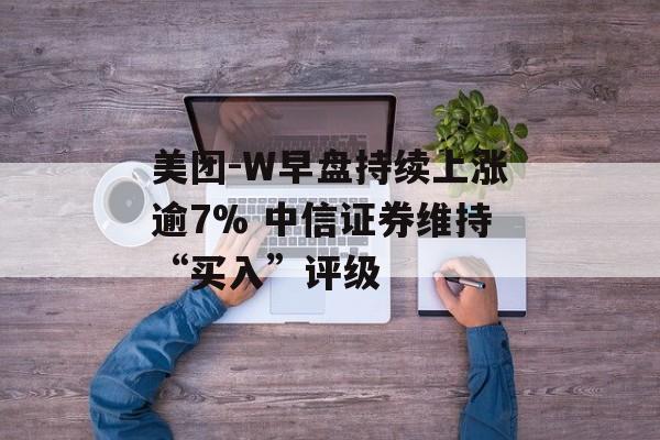 美团-W早盘持续上涨逾7% 中信证券维持“买入”评级-第1张图片-