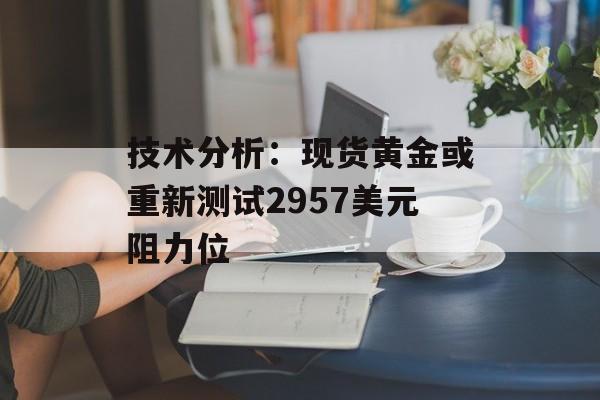 技术分析：现货黄金或重新测试2957美元阻力位-第1张图片-