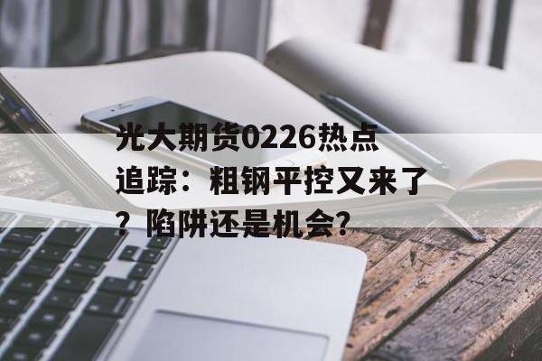 光大期货0226热点追踪：粗钢平控又来了？陷阱还是机会？-第1张图片-