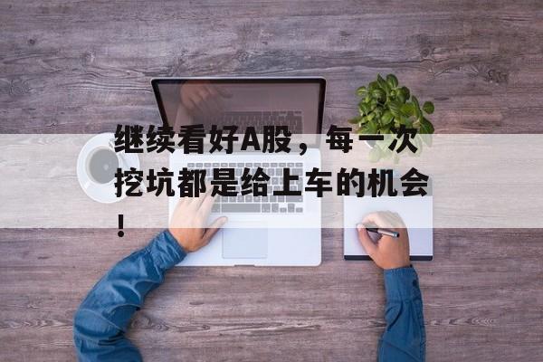 继续看好A股,每一次挖坑都是给上车的机会!-第1张图片- 继续看好A股,每一次挖坑都是给上车的机会!-第1张图片-