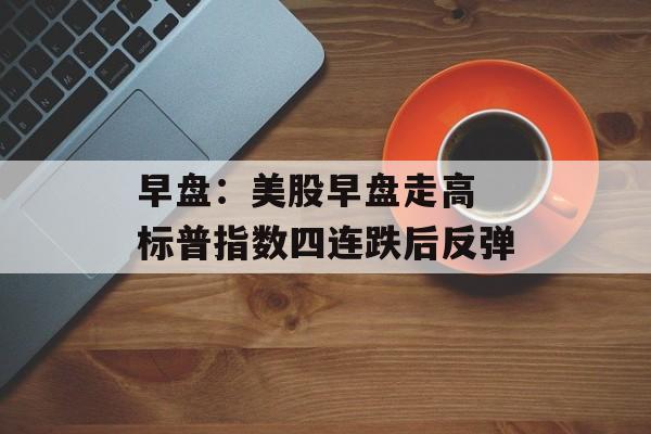 早盘：美股早盘走高 标普指数四连跌后反弹-第1张图片-