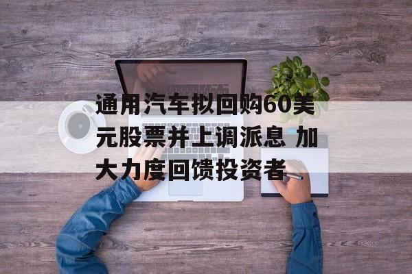 通用汽车拟回购60美元股票并上调派息 加大力度回馈投资者-第1张图片-