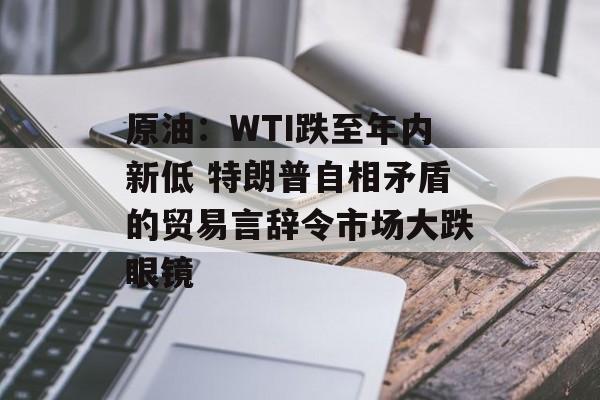 原油：WTI跌至年内新低 特朗普自相矛盾的贸易言辞令市场大跌眼镜-第1张图片-