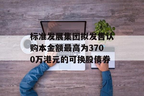 标准发展集团拟发售认购本金额最高为3700万港元的可换股债券-第1张图片-