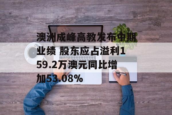 澳洲成峰高教发布中期业绩 股东应占溢利159.2万澳元同比增加53.08%-第1张图片-
