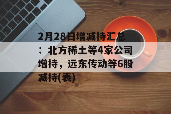 2月28日增减持汇总：北方稀土等4家公司增持，远东传动等6股减持(表)-第1张图片-