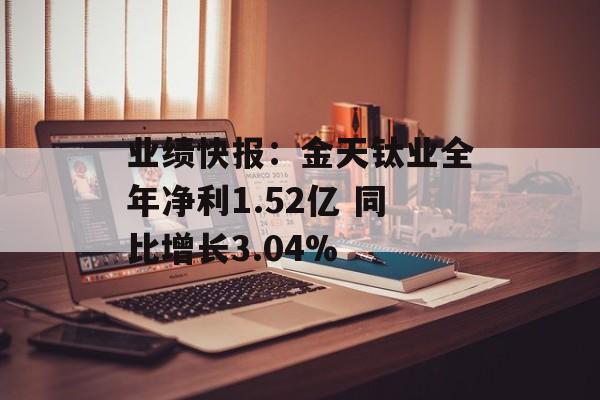 业绩快报：金天钛业全年净利1.52亿 同比增长3.04%-第1张图片-