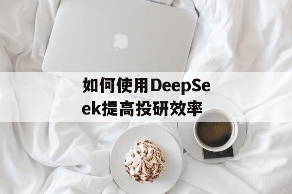 如何使用DeepSeek提高投研效率-第1张图片-