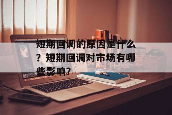 短期回调的原因是什么？短期回调对市场有哪些影响？-第1张图片-