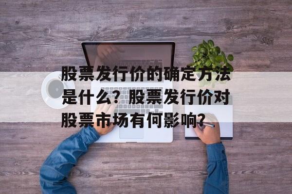 股票发行价的确定方法是什么？股票发行价对股票市场有何影响？-第1张图片-