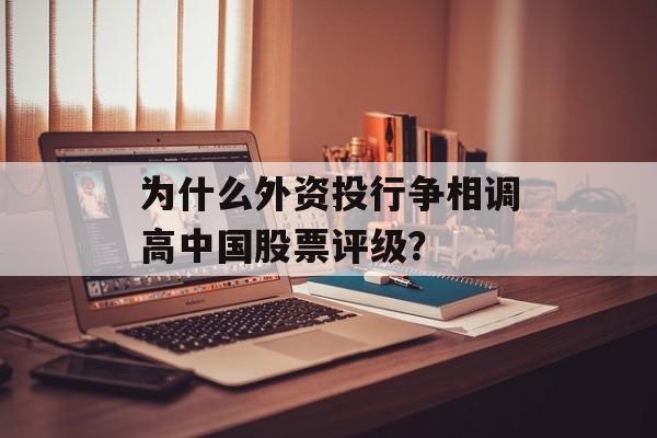 为什么外资投行争相调高中国股票评级？-第1张图片-