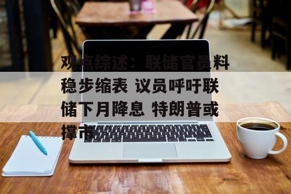 观点综述：联储官员料稳步缩表 议员呼吁联储下月降息 特朗普或撑市-第1张图片-