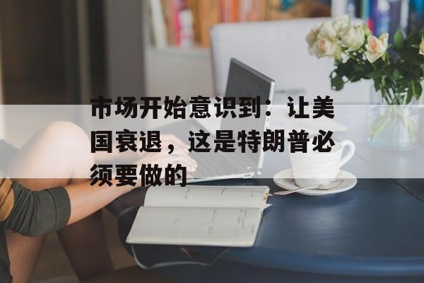 市场开始意识到：让美国衰退，这是特朗普必须要做的-第1张图片-