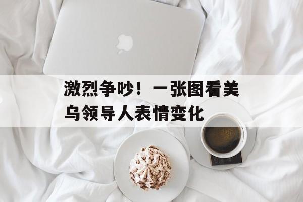 激烈争吵！一张图看美乌领导人表情变化-第1张图片-