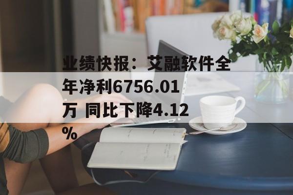 业绩快报：艾融软件全年净利6756.01万 同比下降4.12%-第1张图片-