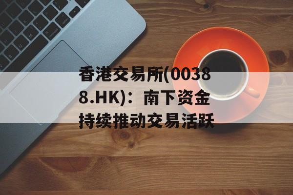 香港交易所(00388.HK)：南下资金持续推动交易活跃-第1张图片-