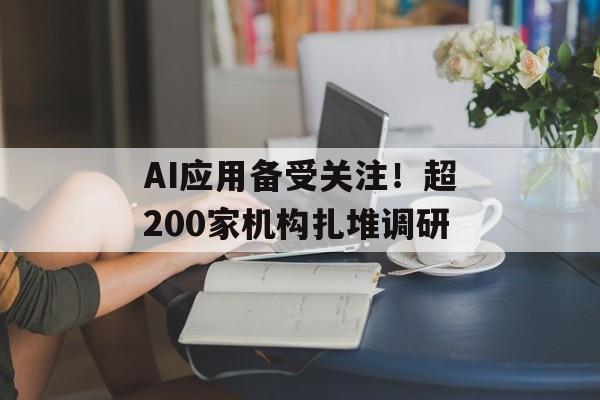 AI应用备受关注！超200家机构扎堆调研-第1张图片-