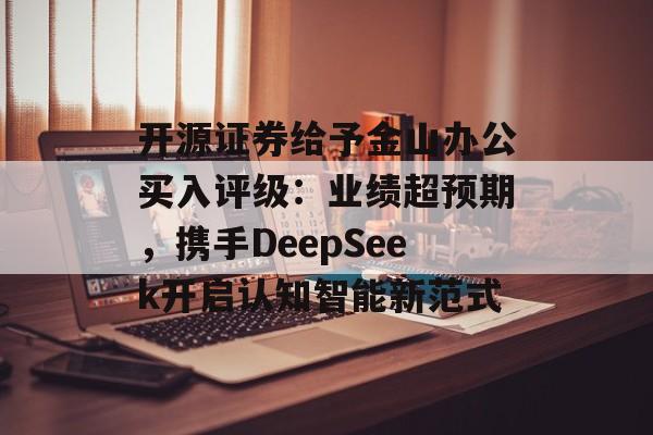 开源证券给予金山办公买入评级：业绩超预期，携手DeepSeek开启认知智能新范式-第1张图片-